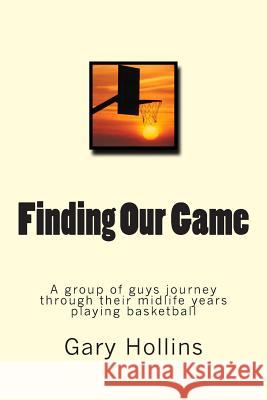 Finding Our Game: A group of guys journey through their midlife years playing basketball. Hollins, Gary 9781490991672 Createspace - książka