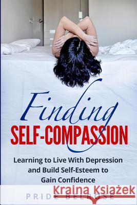 Finding Self-Compassion: Learning to Live with Depression and Build Self-Esteem to Gain Confidence Pride Belrose 9781978222960 Createspace Independent Publishing Platform - książka