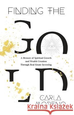 Finding the Gold: A Memoir of Spiritual Growth and Wealth Creation Through Real Estate Investing Carla Moreno 9781956955910 Legacy Launch Pad Publishing - książka