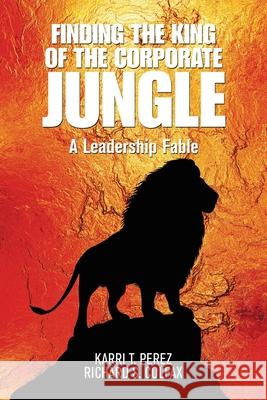 Finding the King of the Corporate Jungle: A Leadership Fable Karri T. Perez Richard S. Colfax 9781664145290 Xlibris Us - książka