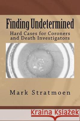 Finding Undetermined: Hard Cases for Coroners and Death Investigators Mark R. Stratmoen 9781974313761 Createspace Independent Publishing Platform - książka