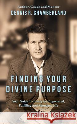 Finding Your Divine Purpose: Your Guide to Living an Empowered, Fulfilling, and Abundant Life Dennis R. Chamberland 9780692893760 Higher Purpose Publishing - książka