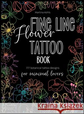 Fine Line Flower Tattoo Book: 777 Botanical Tattoo Designs for Minimal Lovers Martina Kohls 9783910363038 Kohls Digiworx - książka