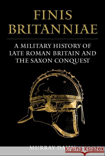 Finis Britanniae: A Military History of Late Roman Britain and the Saxon Conquest Murray Dahm 9781398118270 Amberley Publishing - książka