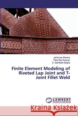 Finite Element Modeling of Riveted Lap Joint and T-Joint Fillet Weld Jai Kumar Sharma Trilok Raj Chauhan E. Sashikant Singha 9786200440655 LAP Lambert Academic Publishing - książka