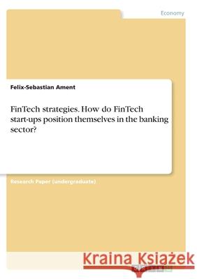 FinTech strategies. How do FinTech start-ups position themselves in the banking sector? Felix-Sebastian Ament 9783346277251 Grin Verlag - książka