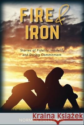 Fire and Iron: Stories of Fidelity, Infidelity and Daring Commitment Norman Fullerton 9781777762308 Norman Fullerton - książka