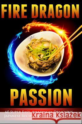 Fire Dragon Passion: 60 Super Easy, Amazingly Delicious Japanese Recipes Made Hot and Fast Victoria Love 9781508894162 Createspace - książka