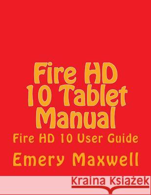 Fire HD 10 Tablet Manual: Fire HD 10 User Guide Emery H. Maxwell 9781981684151 Createspace Independent Publishing Platform - książka