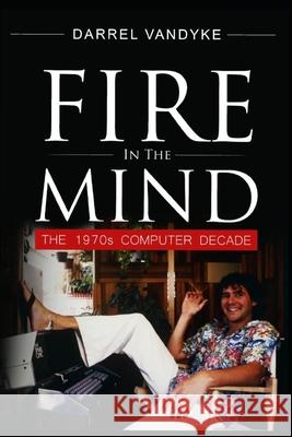 Fire in The Mind: The 1970s Computer Decade Vandyke, Darrel 9781533426604 Createspace Independent Publishing Platform - książka