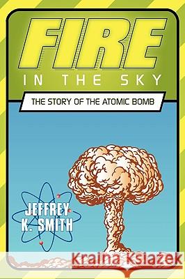 Fire in the Sky: The Story of the Atomic Bomb Smith, Jeffrey K. 9781449092658 Authorhouse - książka