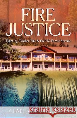 Fire Justice: Fighting a Timber Fire & the US Forest Service Clarence Chapman   9798372729803 Independently Published - książka
