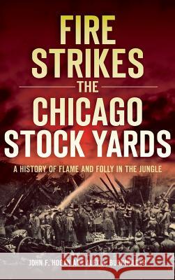 Fire Strikes the Chicago Stock Yards: A History of Flame and Folly in the Jungle John F. Hogan Alex A. Burkholder 9781540207975 History Press Library Editions - książka