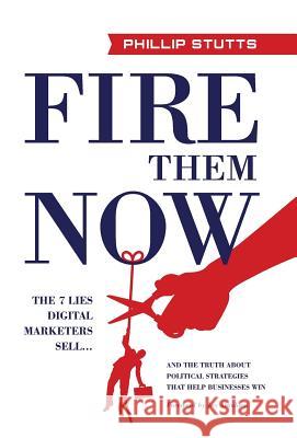 Fire Them Now: The 7 Lies Digital Marketers Sell...And the Truth about Political Strategies that Help Businesses Win Stutts, Phillip 9781619618879 Lioncrest Publishing - książka