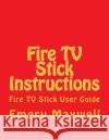 Fire TV Stick Instructions: Fire TV Stick User Guide Emery H Maxwell 9781986520164 Createspace Independent Publishing Platform