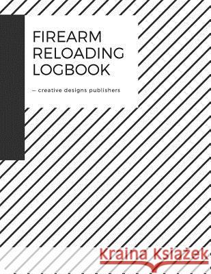 Firearm Reloading Log: Firearm, Reloaders Log, Firearm Log, Bullet Inventory, Gun Creative Designs Publishers 9781979113700 Createspace Independent Publishing Platform - książka