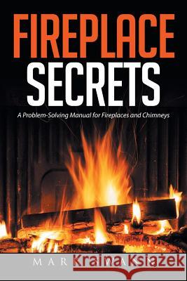 Fireplace Secrets: A Problem-Solving Manual for Fireplaces and Chimneys Mark Swann 9781514432402 Xlibris - książka