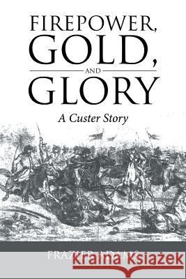 Firepower, Gold, and Glory: A Custer Story Frazier Adams 9781524683689 Authorhouse - książka