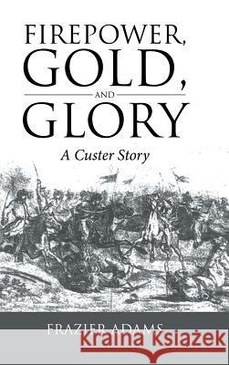 Firepower, Gold, and Glory: A Custer Story Frazier Adams 9781524683696 Authorhouse - książka