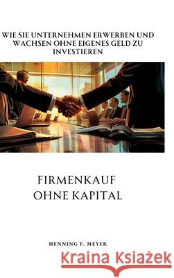 Firmenkauf ohne Kapital: Wie Sie Unternehmen erwerben und wachsen ohne eigenes Geld zu investieren Henning F. Meyer 9783384305954 Tredition Gmbh - książka