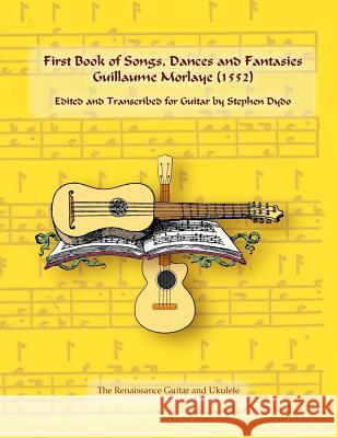 First Book of Songs, Dances and Fantasies Guillaume Morlaye (1552): Edited and Transcribed for Guitar Stephen Dydo 9780996665933 Between Lines Books & Arts, LLC - książka