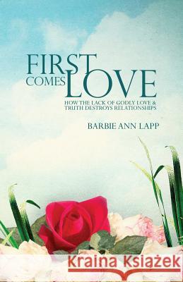 First Comes Love: How the Lack of Godly Love and Truth Destroys Relationships Barbie Ann Lapp Will Riddle 9781516936243 Createspace - książka