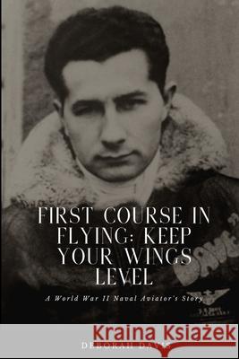 First Course In Flying: Keep Your Wings Level: A World War II Naval Aviator's Story Deborah H. Davis 9781679592294 Independently Published - książka