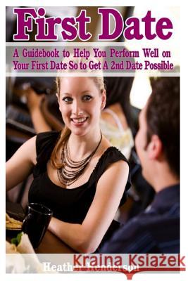 First Date: A Guidebook to Help You Perform Well on Your First Date So to Get A 2nd Date Possible Henderson, Heather 9781499364422 Createspace - książka