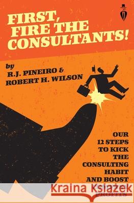 First, Fire The Consultants! Robert H. Wilson R. J. Pineiro 9781693664786 Independently Published - książka