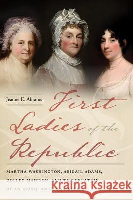 First Ladies of the Republic: Martha Washington, Abigail Adams, Dolley Madison, and the Creation of an Iconic American Role Jeanne E. Abrams 9781479886531 New York University Press - książka