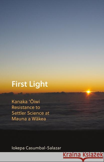 First Light: Kanaka 'Oiwi Resistance to Settler Science at Mauna a Wakea Iokepa Casumbal-Salazar 9781517902452 University of Minnesota Press - książka