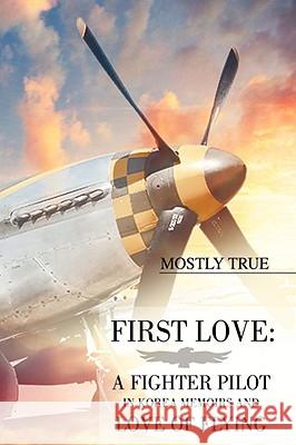First Love: A Fighter Pilot in Korea Memoirs and Love of Flying True, Mostly 9780595481200 IUNIVERSE.COM - książka