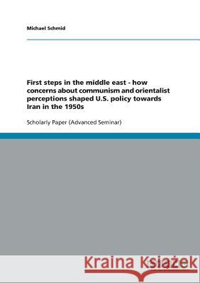 First steps in the middle east - how concerns about communism and orientalist perceptions shaped U.S. policy towards Iran in the 1950s Michael Schmid 9783638794190 Grin Verlag - książka