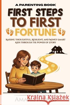 First Steps to First Fortune: A Parenting Book for Raising Thoughtful, Resilient, and Money-Smart Kids Through the Power of Story Amaris Adams 9786210643954 Amaris Adams - książka