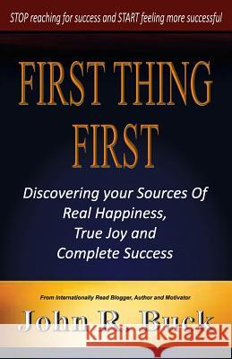 First Thing First: Discovering Your Sources of Real Happiness, True Joy and Complete Success John R. Buck 9781499102192 Createspace - książka