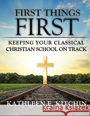 First Things First: Keeping Your Classical Christian School on Track Kathleen F. Kitchin 9781734303285 Inscript Books - książka