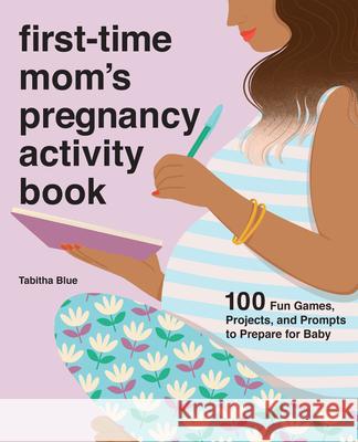 First-Time Mom's Pregnancy Activity Book: 100 Fun Games, Projects, and Prompts to Prepare for Baby Tabitha Blue 9781646119486 Rockridge Press - książka