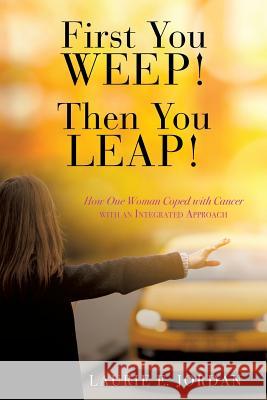 First You Weep! Then You Leap!: How One Woman Coped with Cancer with an Integrated Approach Laurie E Jordan 9781545655269 Xulon Press - książka