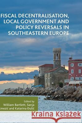 Fiscal Decentralisation, Local Government and Policy Reversals in Southeastern Europe William Bartlett Sanja Kmezic Katarina Đulic 9783319960913 Palgrave MacMillan - książka