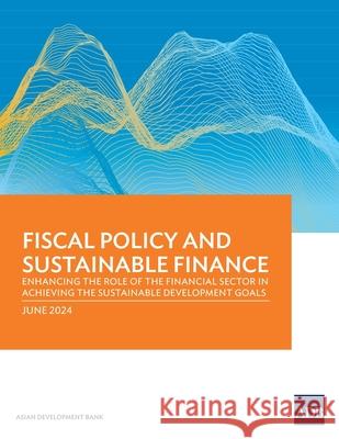 Fiscal Policy and Sustainable Finance: Enhancing the Role of the Financial Sector in Achieving the Sustainable Development Goals Asian Development Bank 9789292707156 Asian Development Bank - książka