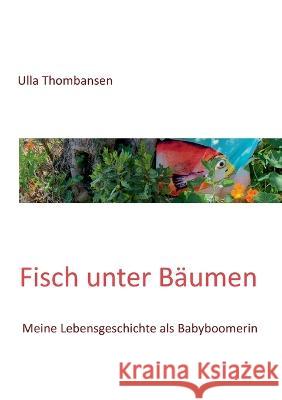 Fisch unter B?umen: Meine Lebensgeschichte als Babyboomerin Ulla Thombansen 9783749430055 Books on Demand - książka