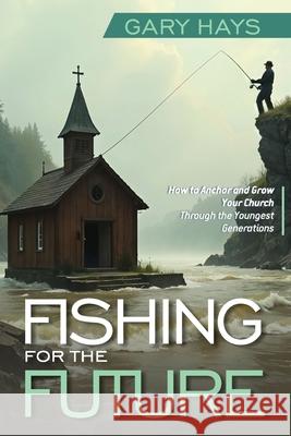 Fishing for the Future: How to Anchor and Grow Your Church Through the Youngest Generations Gary Hays 9781965401842 Leadership Books - książka