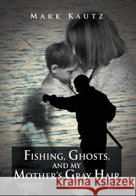 Fishing, Ghosts, and My Mother's Gray Hair Mark Kautz 9781469126326 Xlibris Corporation - książka