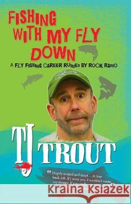 Fishing with My Fly Down: A Fly-Fishing Career Ruined by Rock Radio, Second Edition Trout, Tj 9780983251569 Sunbelt Shows, Incorporated - książka