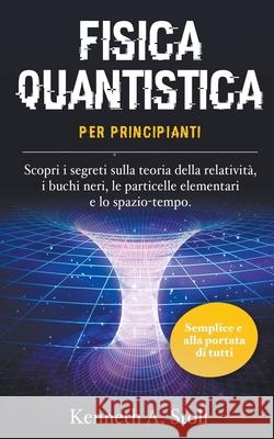 Fisica Quantistica per Principianti: Semplice e alla Portata di Tutti. Scopri i Segreti sulla Teoria della Relativita, i Buchi Neri, le Particelle Elementari e lo Spazio-Tempo. Kenneth A Stoll   9798215747766 Kenneth A. Stoll - książka