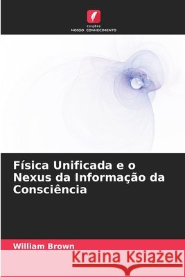 Física Unificada e o Nexus da Informação da Consciência Brown, William 9786209960741 Edicoes Nosso Conhecimento - książka