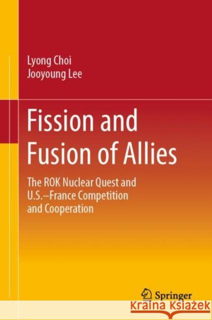 Fission and Fusion of Allies: The ROK Nuclear Quest and U.S.–France Competition and Cooperation Lyong Choi Jooyoung Lee 9789811998003 Springer - książka