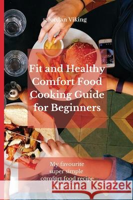 Fit and Healthy Comfort Food Cooking Guide for Beginners: My favourite super simple comfort food recipe collection Jordan Viking 9781803175362 Jordan Viking - książka