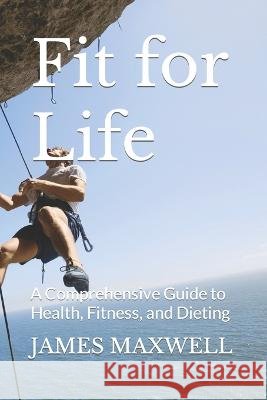 Fit for Life: A Comprehensive Guide to Health, Fitness, and Dieting James Maxwell   9798378933334 Independently Published - książka