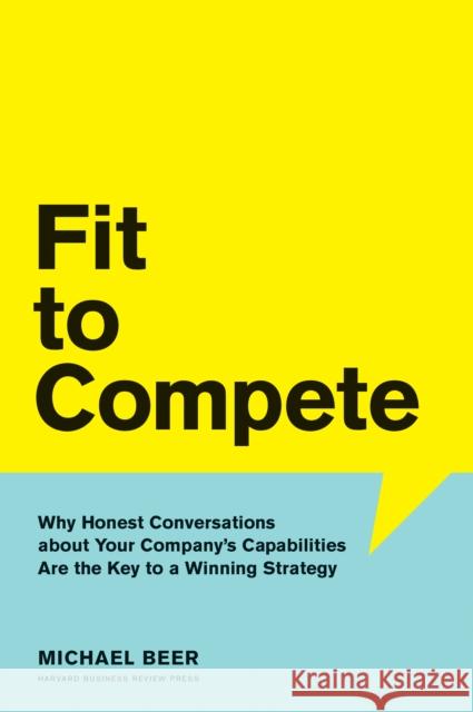 Fit to Compete: Why Honest Conversations about Your Company's Capabilities Are the Key to a Winning Strategy Michael Beer 9781633692305 Harvard Business School Press - książka